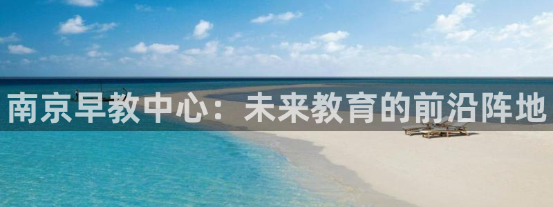 天顺娱乐大连：南京早教中心：未来教育的前沿阵地