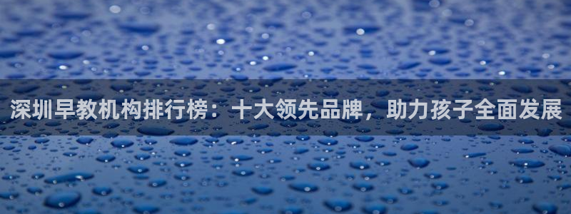 天顺娱乐虾 66 6：深圳早教机构排行榜：十大领先品牌，助力孩子全面发展