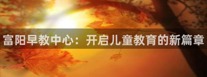 天顺娱乐会所电话号码:富阳早教中心:开启儿童教育的新篇章