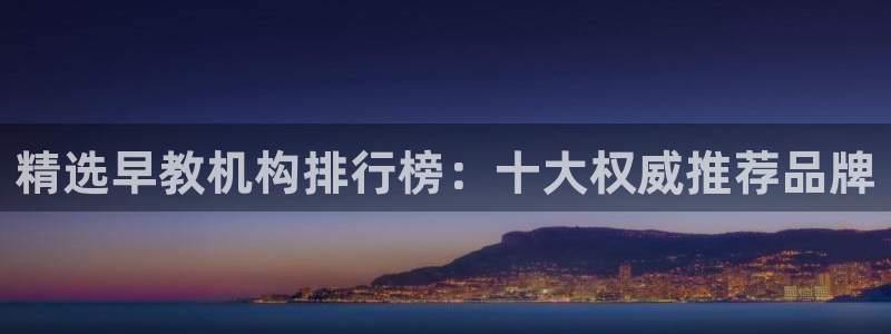 天顺娱乐平台登录测速:精选早教机构排行榜:十大权威推荐品牌