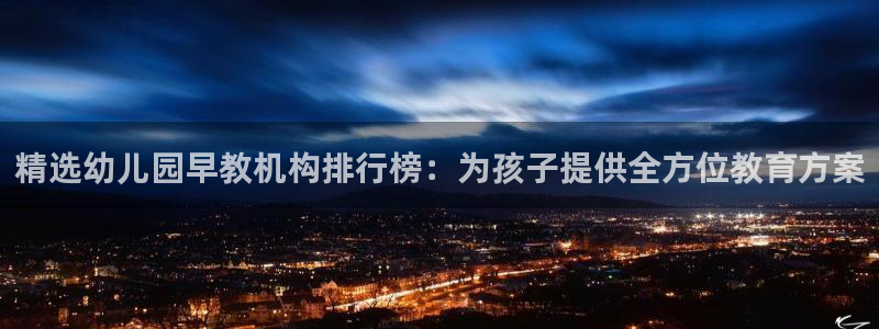 天顺娱乐垂943994：精选幼儿园早教机构排行榜：为孩子提供全方位教育方案