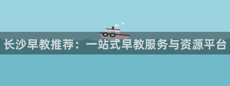 天顺娱乐主管下:长沙早教推荐:一站式早教服务与资源平台