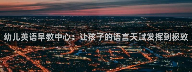 天顺娱乐罒金手指排名2:幼儿英语早教中心:让孩子的语言天赋发挥到极致