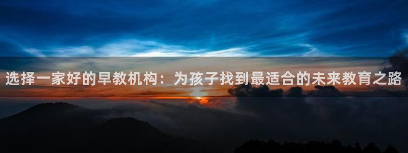 天顺娱乐六七伍一三八:选择一家好的早教机构:为孩子找到最适合的未来教育之路