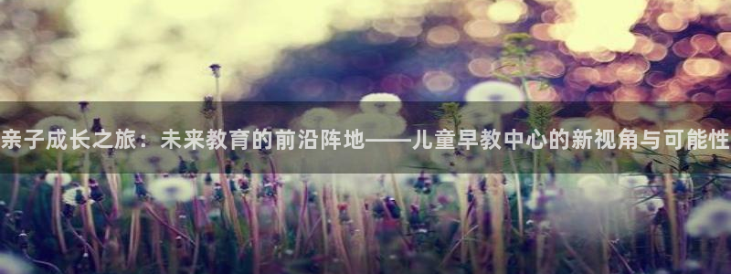 天顺娱乐会所:亲子成长之旅:未来教育的前沿阵地——儿童早教中心的新视角与可能性