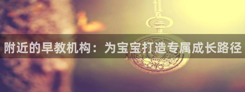 天顺娱乐平台:附近的早教机构:为宝宝打造专属成长路径