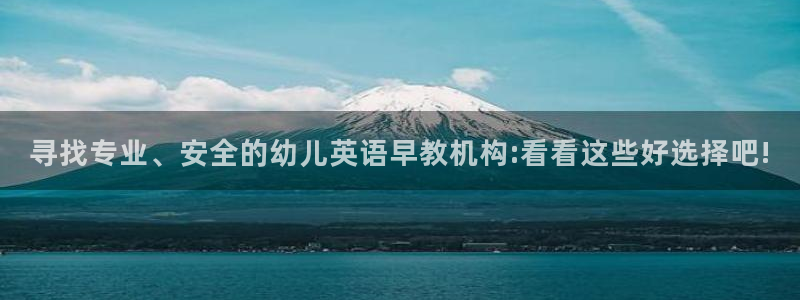 天顺娱乐历亲p官29999:寻找专业、安全的幼儿英语早教机构:看看这些好选择吧!