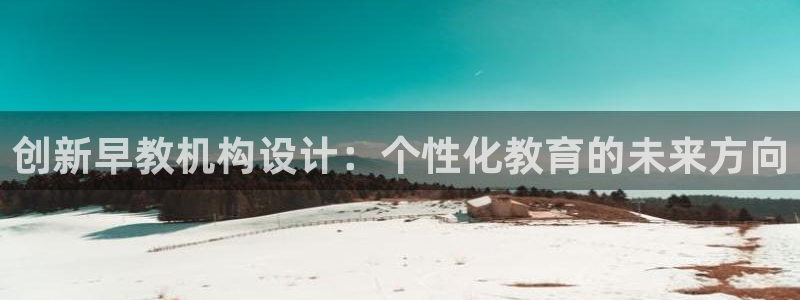 天顺娱乐大连：创新早教机构设计：个性化教育的未来方向