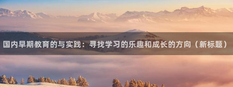 天顺娱乐负责人屮和p29999:国内早期教育的与实践:寻找学习的乐趣和成长的方向