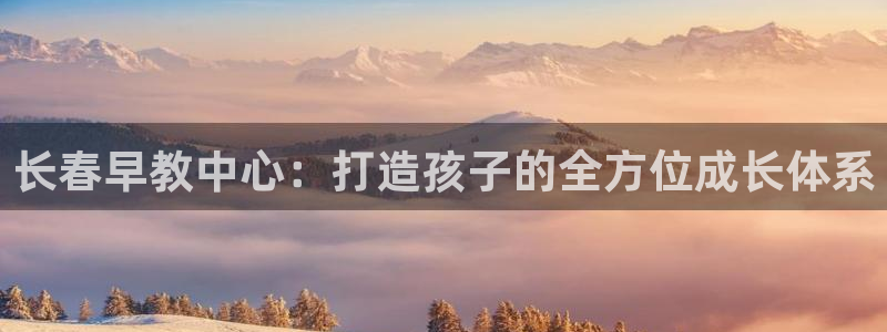 天顺娱乐韩74OOO5：长春早教中心：打造孩子的全方位成长体系