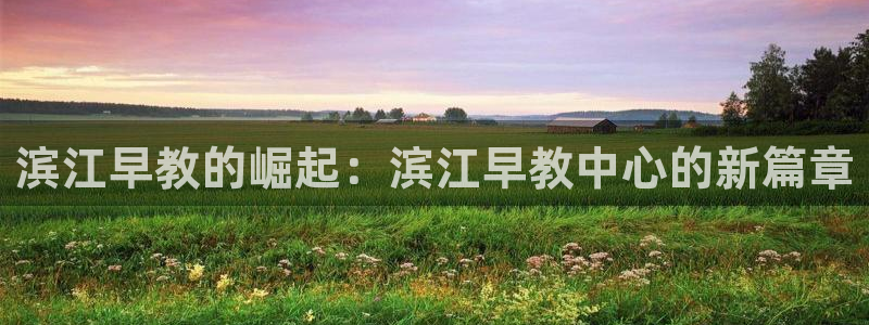 天顺娱乐官方下载地址:滨江早教的崛起:滨江早教中心的新篇章