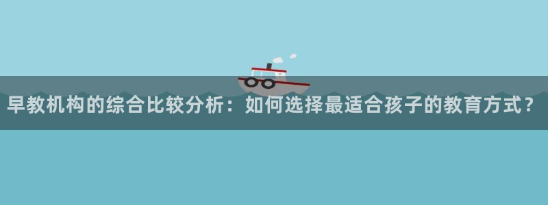 天顺娱乐个六七五一38:早教机构的综合比较分析:如何选择最适合孩子的教育方式?