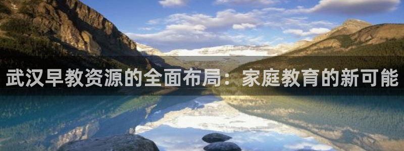 天顺娱乐昆宁判p29999:武汉早教资源的全面布局:家庭教育的新可能