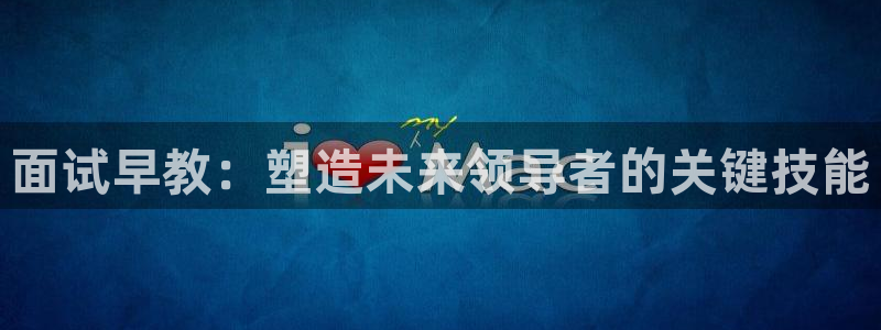 天顺娱乐皿金手指下拉8:面试早教:塑造未来领导者的关键技能