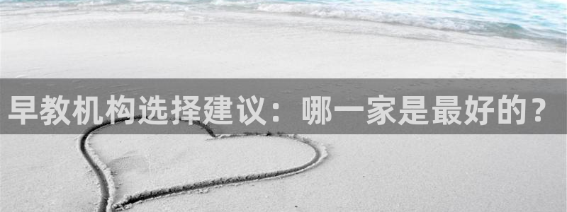 天顺娱乐纫72182:早教机构选择建议:哪一家是最好的?