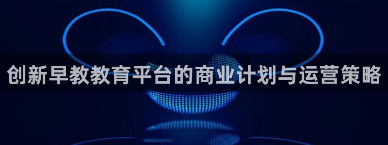 天顺娱乐乡野22650:创新早教教育平台的商业计划与运营策略