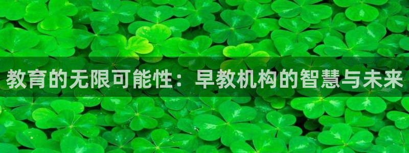 天顺娱乐开户笨腾40996q:教育的无限可能性:早教机构的智慧与未来