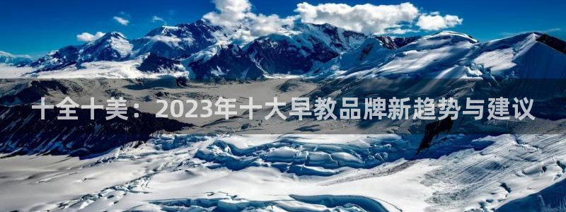 天顺娱乐禾33300j:十全十美:2023年十大早教品牌新趋势与建议