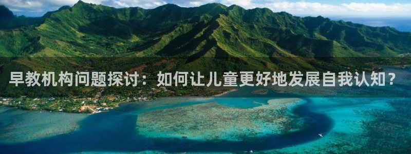 天顺娱乐列943994:早教机构问题探讨:如何让儿童更好地发展自我认知?