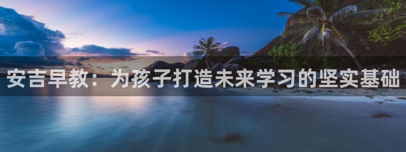 天顺娱乐秦32OO59：安吉早教：为孩子打造未来学习的坚实基础