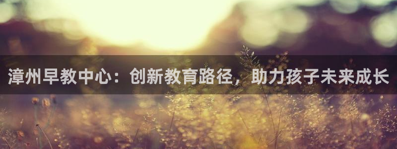 天顺娱乐信老32oo59兜:漳州早教中心:创新教育路径,助力孩子未来成长