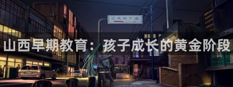 天顺娱乐展谢钥觅:山西早期教育:孩子成长的黄金阶段